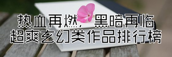 熱血再燃，黑暗再臨超爽玄幻類作品排行榜